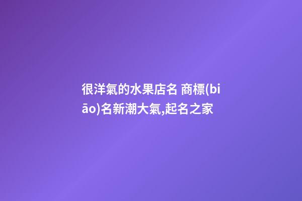很洋氣的水果店名 商標(biāo)名新潮大氣,起名之家